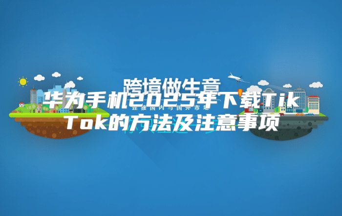 华为手机2025年下载TikTok的方法及注意事项