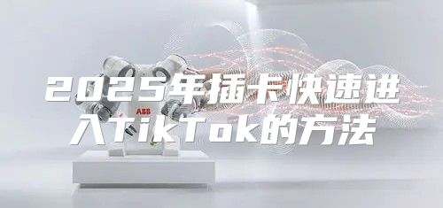 2025年插卡快速进入TikTok的方法