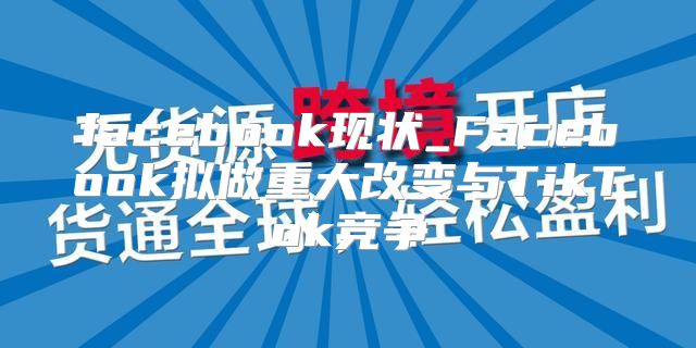 facebook现状_Facebook拟做重大改变与TikTok竞争