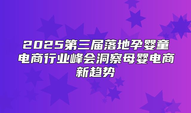 2025第三届落地孕婴童电商行业峰会洞察母婴电商新趋势