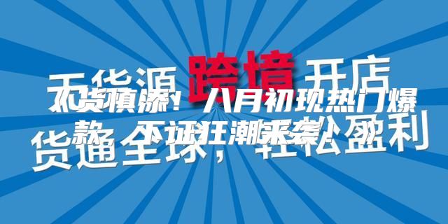 货慎添!八月初现热门爆款,下证狂潮来袭!