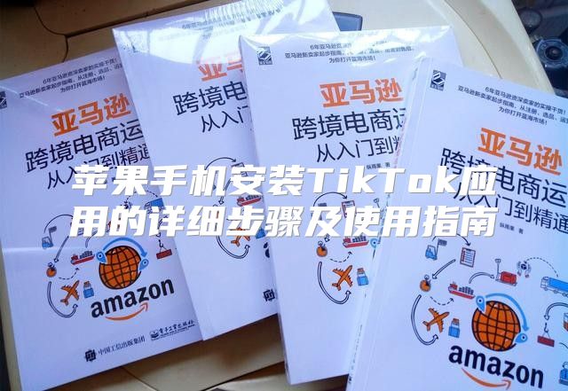 苹果手机安装TikTok应用的详细步骤及使用指南