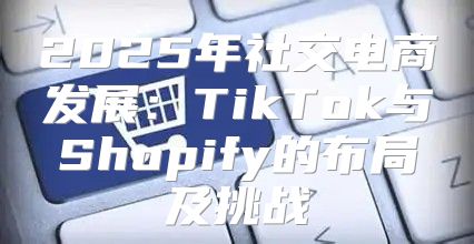 2025年社交电商发展：TikTok与Shopify的布局及挑战