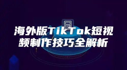 海外版TikTok短视频制作技巧全解析