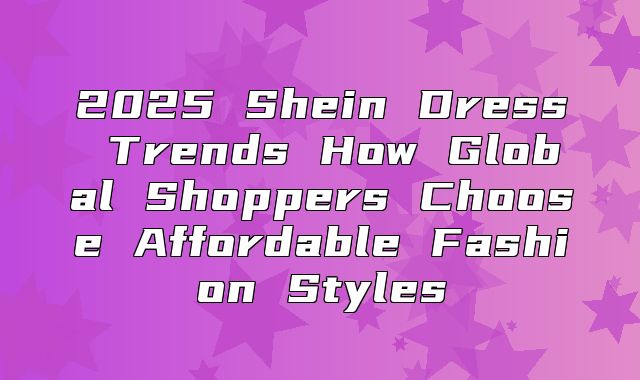 2025 Shein Dress Trends How Global Shoppers Choose Affordable Fashion Styles
