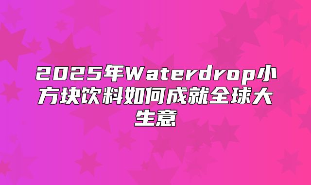 2025年Waterdrop小方块饮料如何成就全球大生意