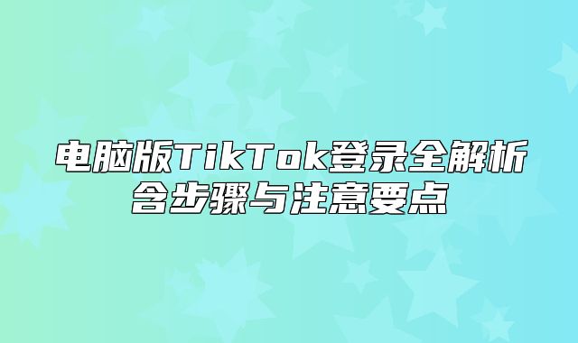 电脑版TikTok登录全解析含步骤与注意要点
