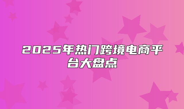 2025年热门跨境电商平台大盘点