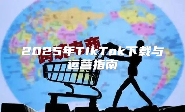 2025年TikTok下载与运营指南