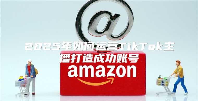 2025年如何运营TikTok主播打造成功账号