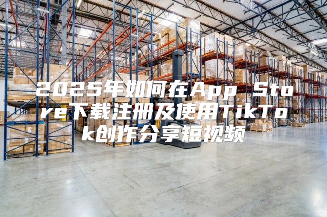 2025年如何在App Store下载注册及使用TikTok创作分享短视频