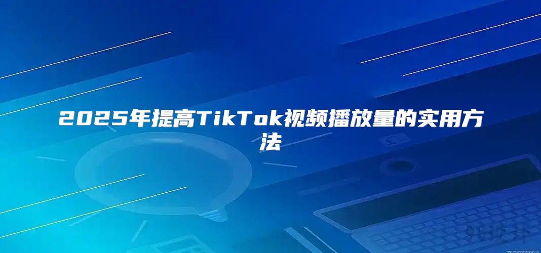 2025年提高TikTok视频播放量的实用方法