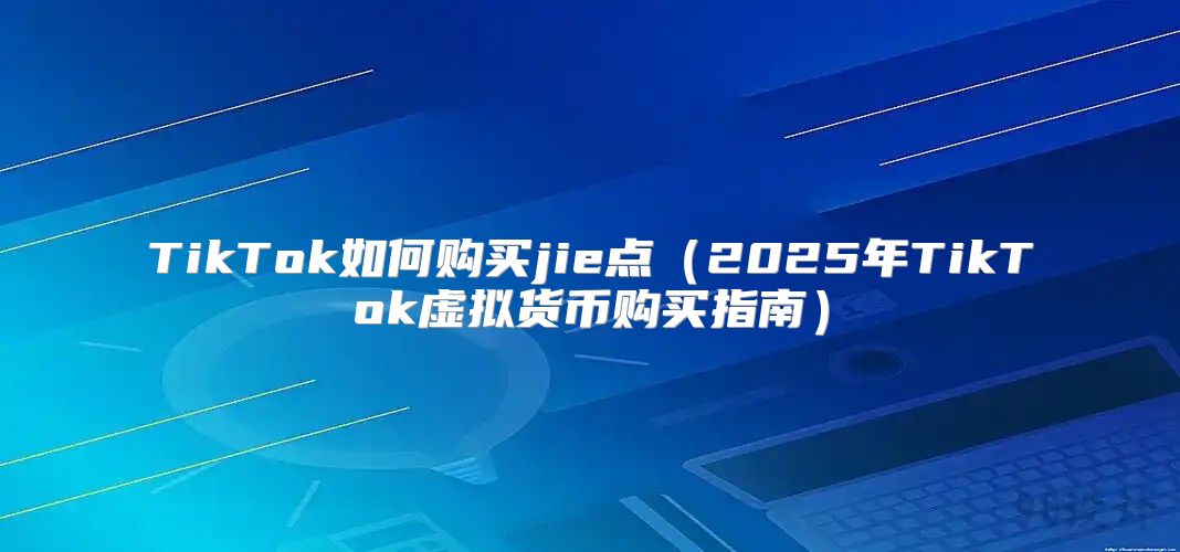 TikTok如何购买jie点2025年TikTok虚拟货币购买指南