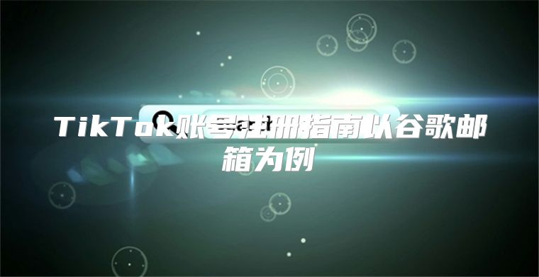 TikTok账号注册指南以谷歌邮箱为例
