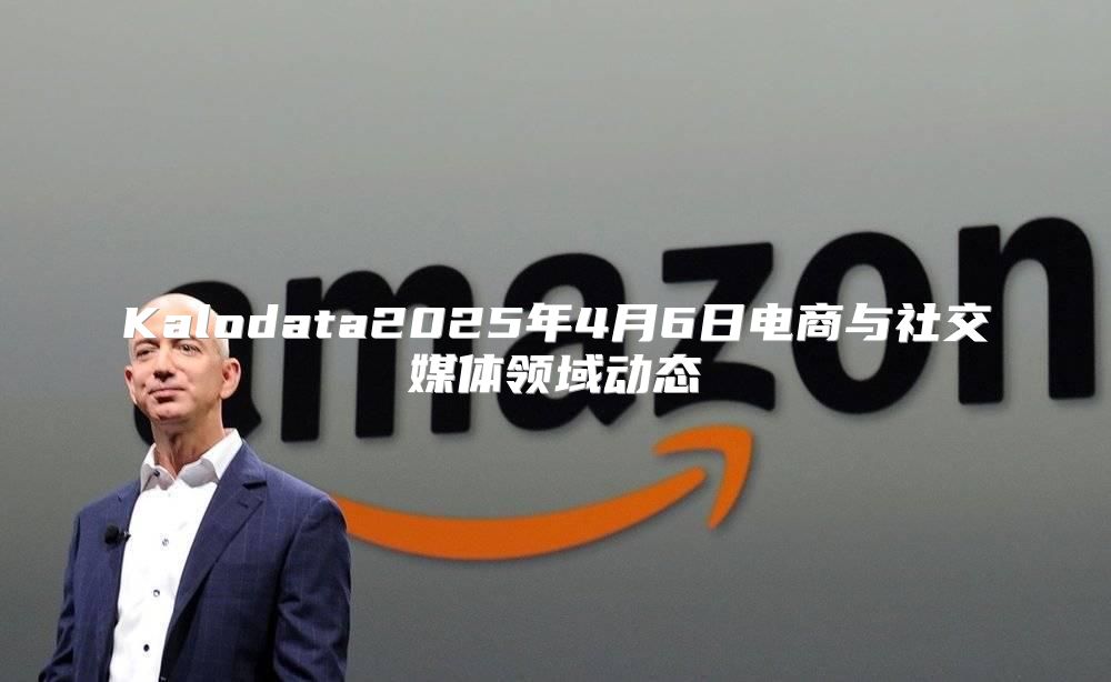 Kalodata2025年4月6日电商与社交媒体领域动态