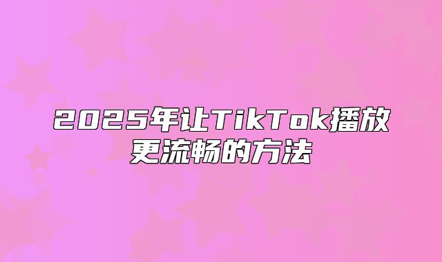 2025年让TikTok播放更流畅的方法