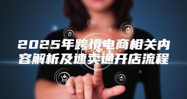 2025年跨境电商相关内容解析及速卖通开店流程