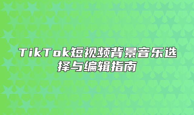 TikTok短视频背景音乐选择与编辑指南