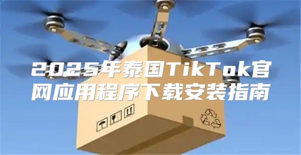 2025年泰国TikTok官网应用程序下载安装指南
