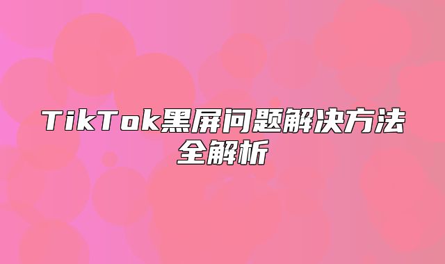 TikTok黑屏问题解决方法全解析