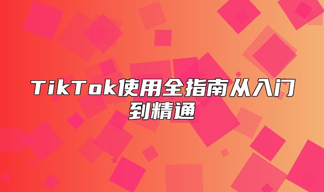 TikTok使用全指南从入门到精通