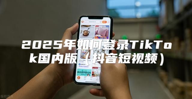 2025年如何登录TikTok国内版抖音短视频