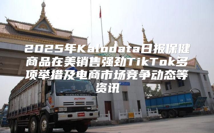 2025年Kalodata日报保健商品在美销售强劲TikTok多项举措及电商市场竞争动态等资讯