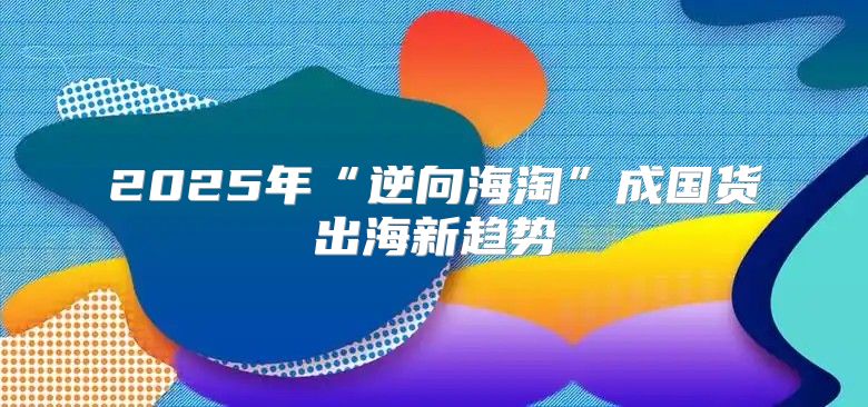 2025年“逆向海淘”成国货出海新趋势
