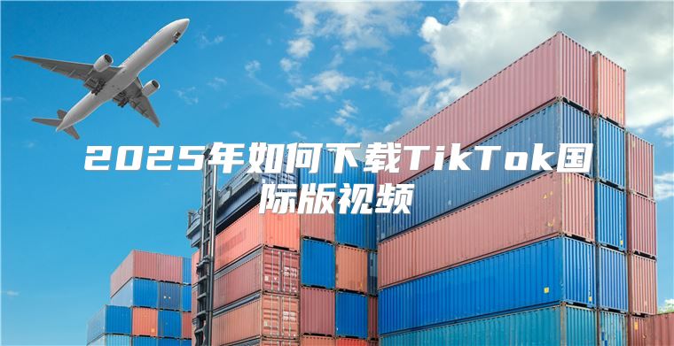 2025年如何下载TikTok国际版视频