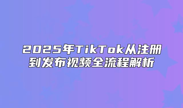 2025年TikTok从注册到发布视频全流程解析