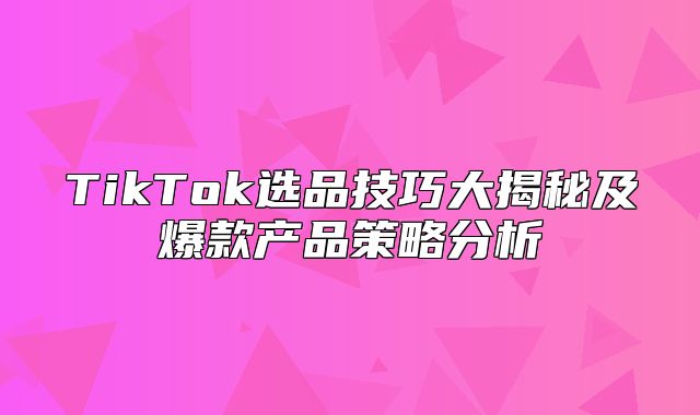 TikTok选品技巧大揭秘及爆款产品策略分析