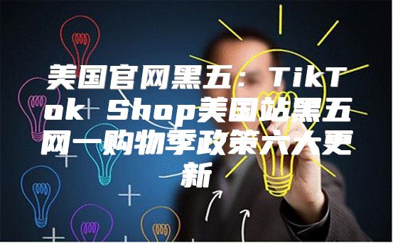 美国官网黑五：TikTok Shop美国站黑五网一购物季政策六大更新