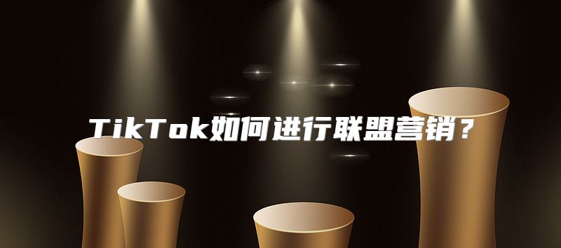 TikTok如何进行联盟营销？