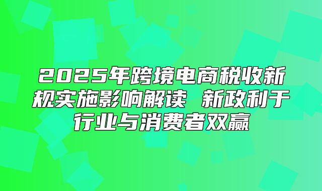 2025年跨境电商税收新规实施影响解读 新政利于行业与消费者双赢