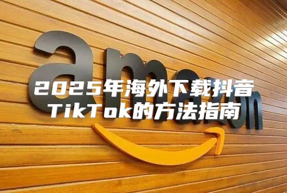 2025年海外下载抖音TikTok的方法指南