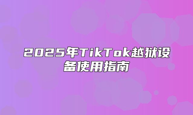 2025年TikTok越狱设备使用指南