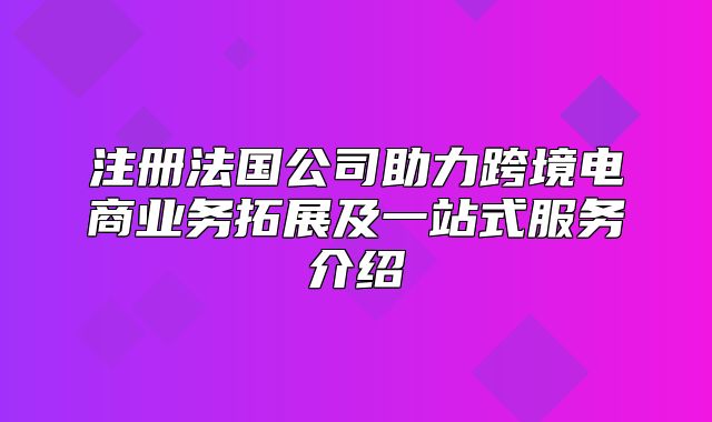 注册法国公司助力跨境电商业务拓展及一站式服务介绍
