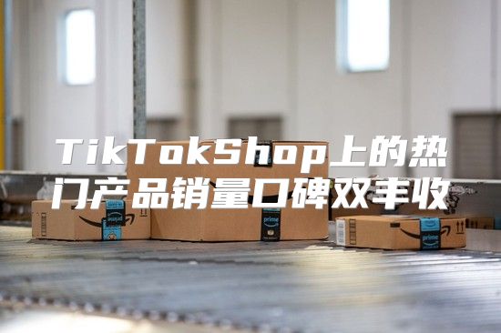 TikTokShop上的热门产品销量口碑双丰收