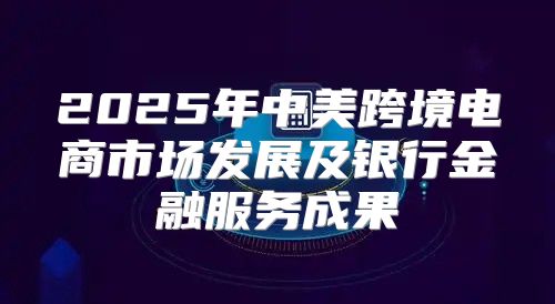 2025年中美跨境电商市场发展及银行金融服务成果