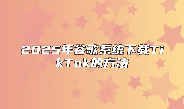 2025年谷歌系统下载TikTok的方法