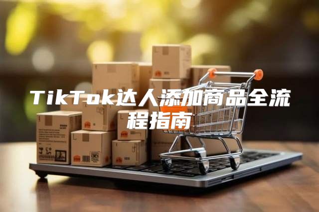 TikTok达人添加商品全流程指南