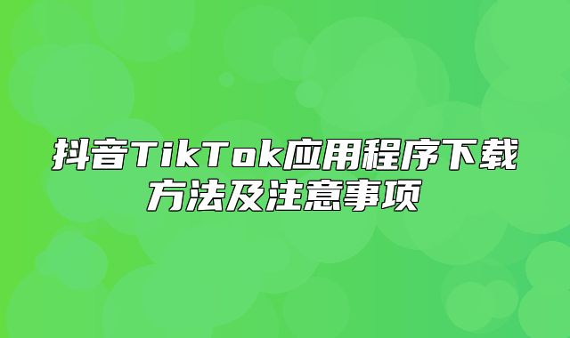 抖音TikTok应用程序下载方法及注意事项