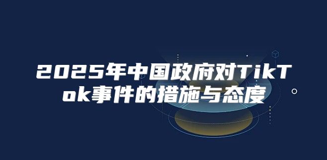 2025年中国政府对TikTok事件的措施与态度