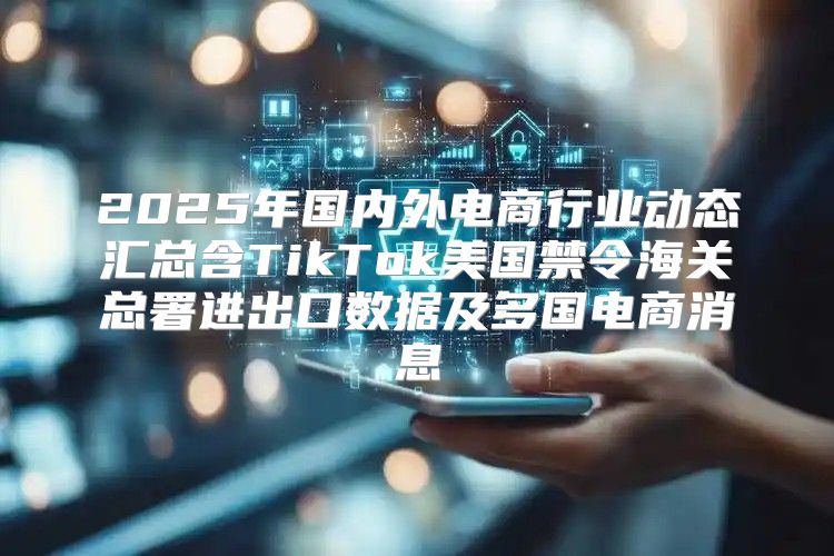 2025年国内外电商行业动态汇总含TikTok美国禁令海关总署进出口数据及多国电商消息