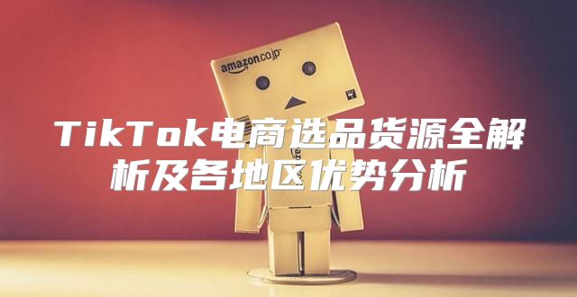 TikTok电商选品货源全解析及各地区优势分析