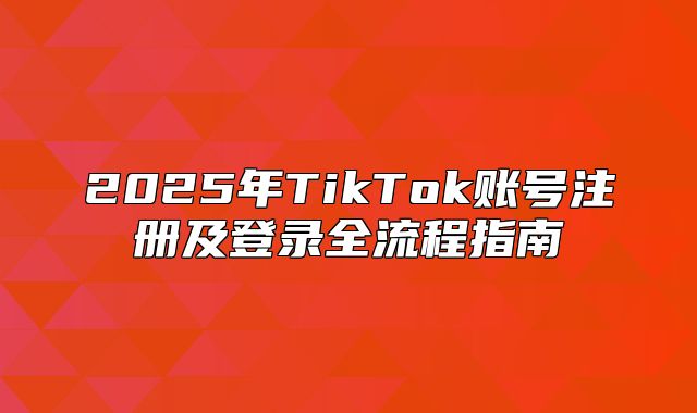 2025年TikTok账号注册及登录全流程指南