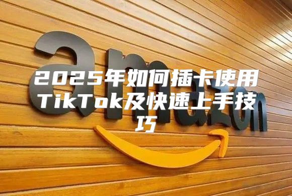 2025年如何插卡使用TikTok及快速上手技巧
