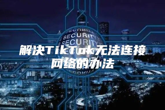 解决TikTok无法连接网络的办法