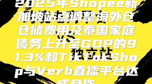 2025年Shopee新加坡站点调整海外仓仓储费用及泰国家庭债务上升至GDP的91.3%和TikTokShop与Verb直播平台达成合作