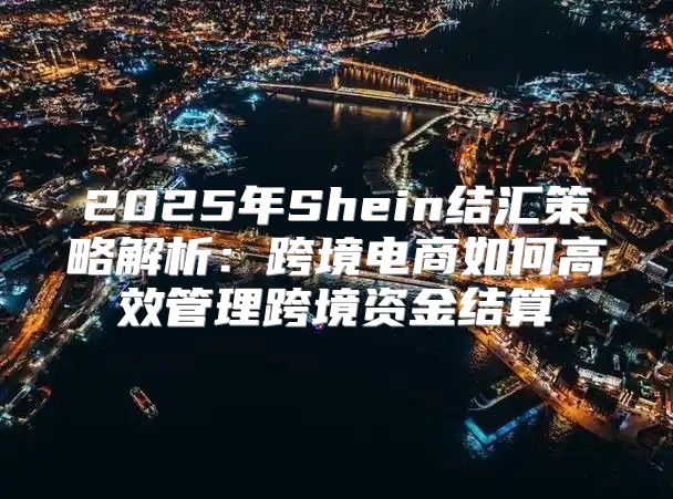 2025年Shein结汇策略解析：跨境电商如何高效管理跨境资金结算